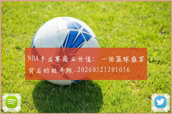 NBA季后赛商业价值:一场篮球盛宴背后的经济账_20260521201056