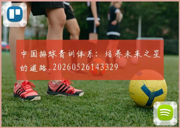中国排球青训体系：培养未来之星的道路_20260526143329