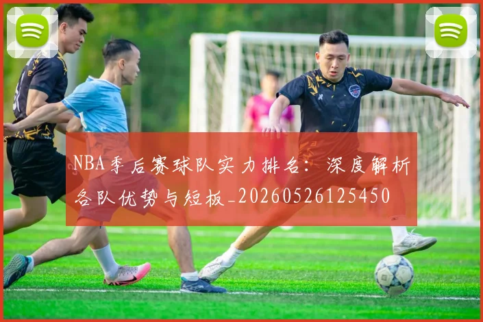 NBA季后赛球队实力排名：深度解析各队优势与短板_20260526125450