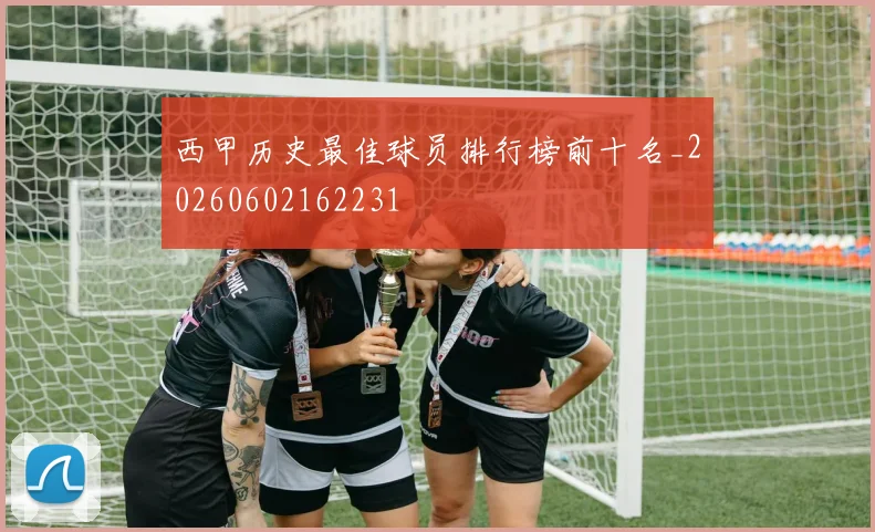 西甲历史最佳球员排行榜前十名_20260602162231