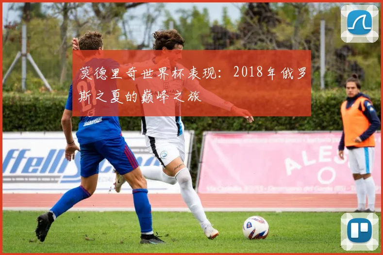 莫德里奇世界杯表现：2018年俄罗斯之夏的巅峰之旅