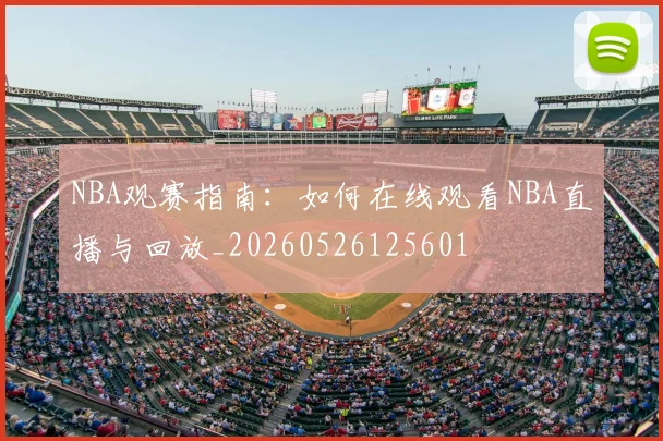 NBA观赛指南：如何在线观看NBA直播与回放_20260526125601