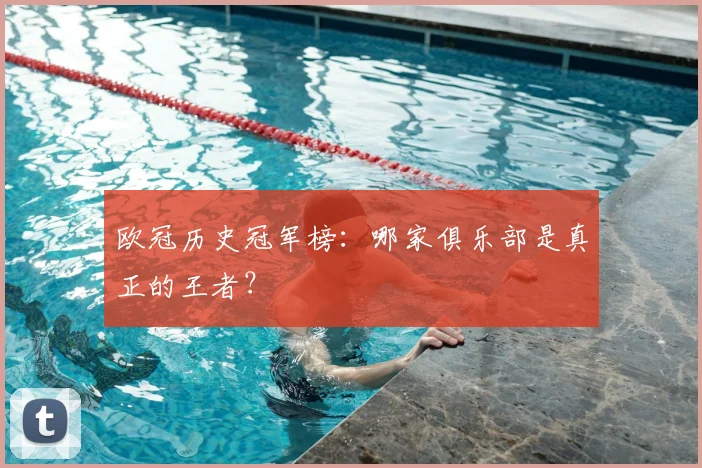 欧冠历史冠军榜:哪家俱乐部是真正的王者?