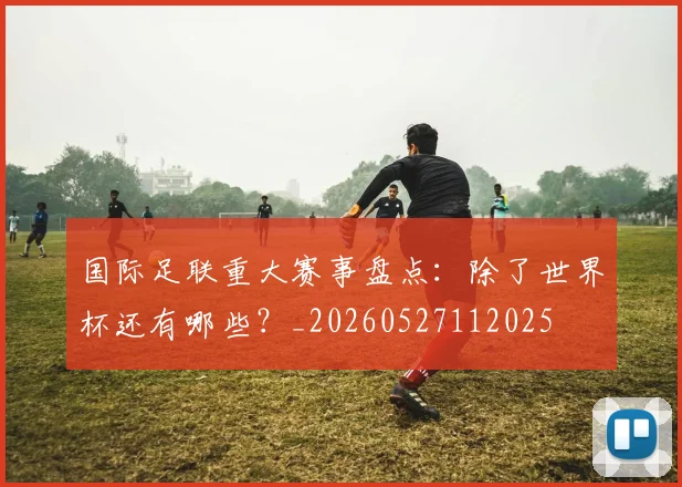 国际足联重大赛事盘点：除了世界杯还有哪些？_20260527112025