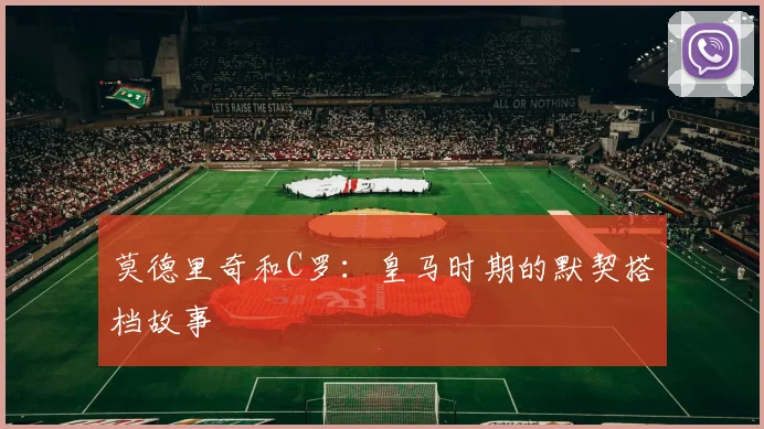 莫德里奇和C罗：皇马时期的默契搭档故事
