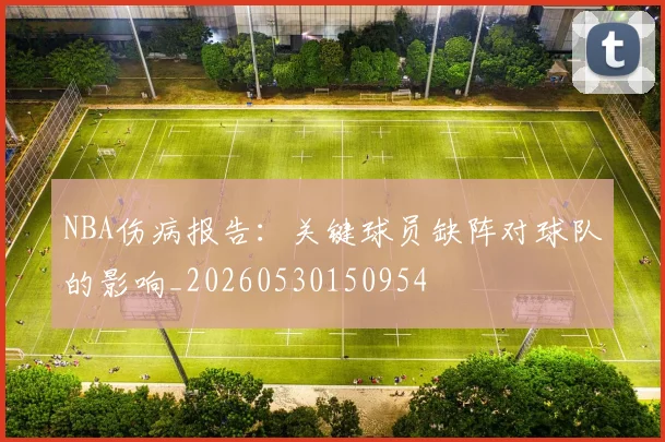NBA伤病报告:关键球员缺阵对球队的影响_20260530150954