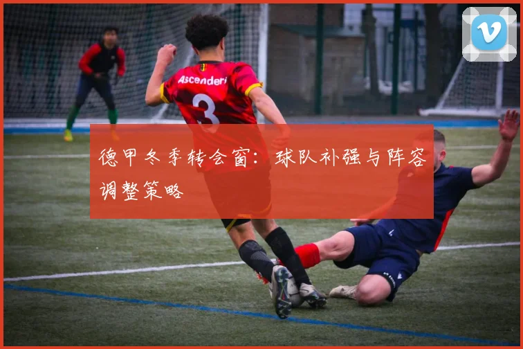 德甲冬季转会窗：球队补强与阵容调整策略
