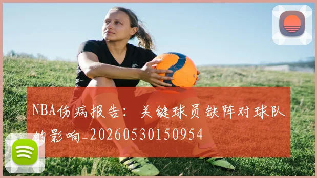 NBA伤病报告：关键球员缺阵对球队的影响_20260530150954