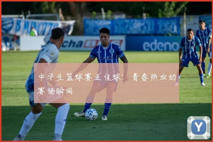 中学生篮球赛五佳球：青春热血的赛场瞬间