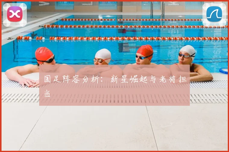 国足阵容分析:新星崛起与老将担当