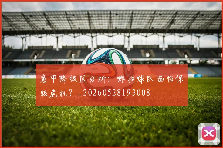 意甲降级区分析：哪些球队面临保级危机？_20260528193008