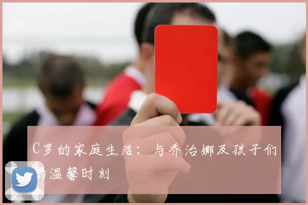 C罗的家庭生活:与乔治娜及孩子们的温馨时刻