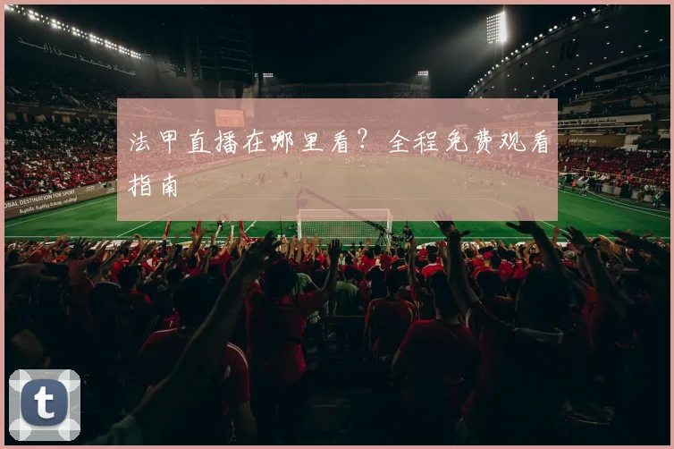 法甲直播在哪里看?全程免费观看指南