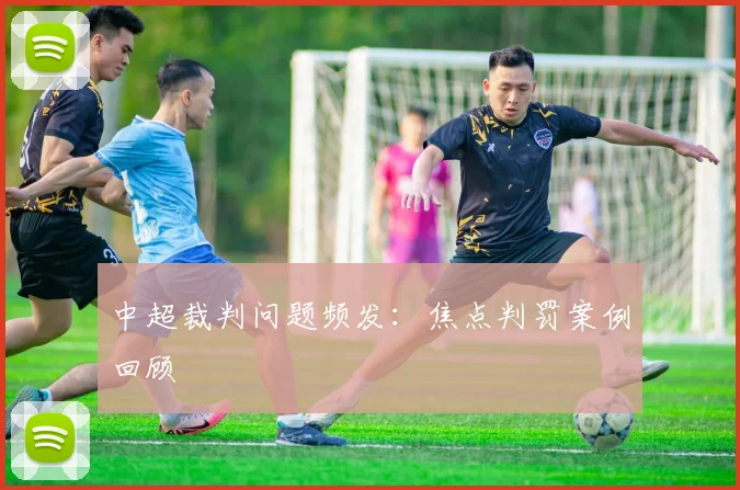 中超裁判问题频发:焦点判罚案例回顾