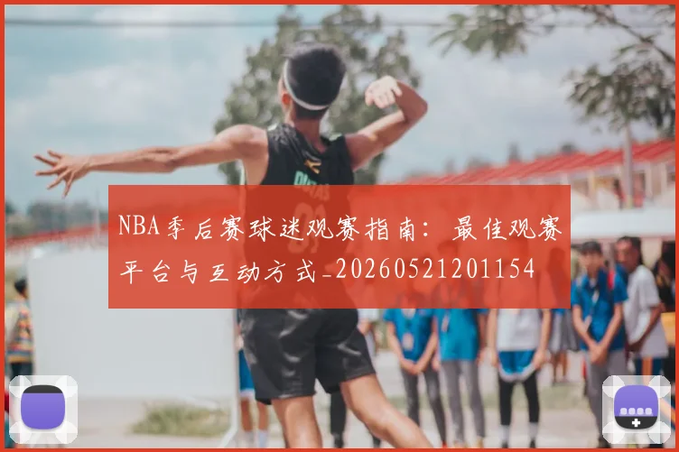 NBA季后赛球迷观赛指南：最佳观赛平台与互动方式_20260521201154
