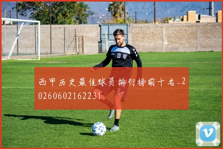西甲历史最佳球员排行榜前十名_20260602162231