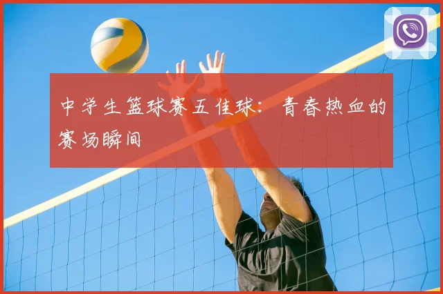 中学生篮球赛五佳球:青春热血的赛场瞬间