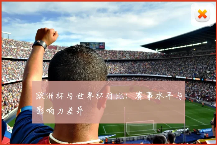 欧洲杯与世界杯对比：赛事水平与影响力差异