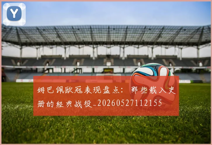 姆巴佩欧冠表现盘点：那些载入史册的经典战役_20260527112155