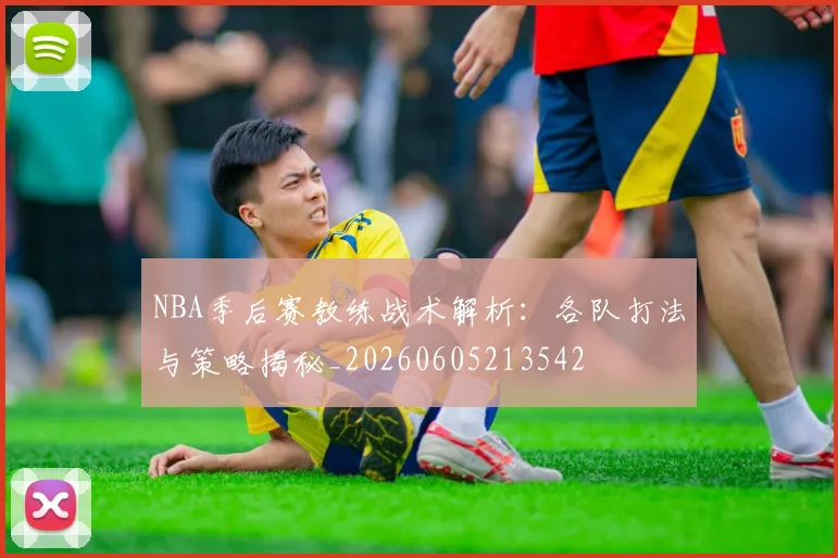 NBA季后赛教练战术解析：各队打法与策略揭秘_20260605213542