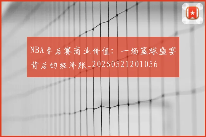 NBA季后赛商业价值：一场篮球盛宴背后的经济账_20260521201056