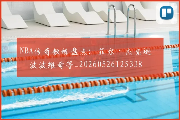 NBA传奇教练盘点：菲尔·杰克逊与波波维奇等_20260526125338