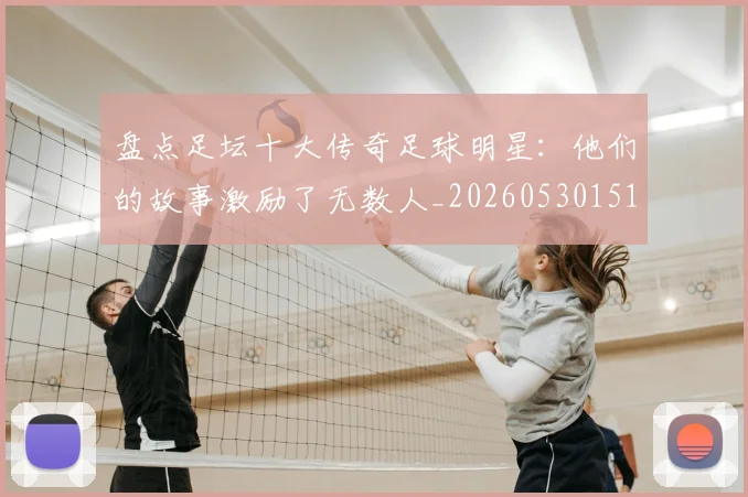 盘点足坛十大传奇足球明星：他们的故事激励了无数人_20260530151651