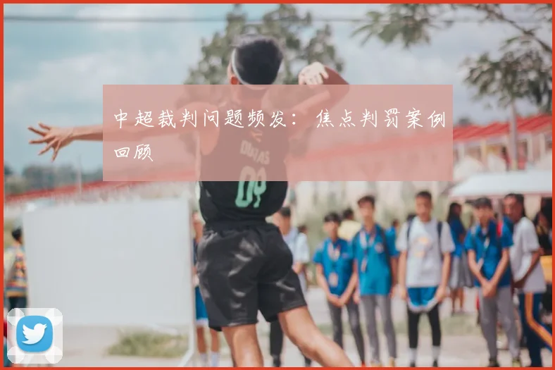 中超裁判问题频发：焦点判罚案例回顾