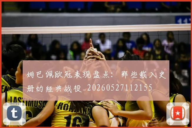 姆巴佩欧冠表现盘点:那些载入史册的经典战役_20260527112155