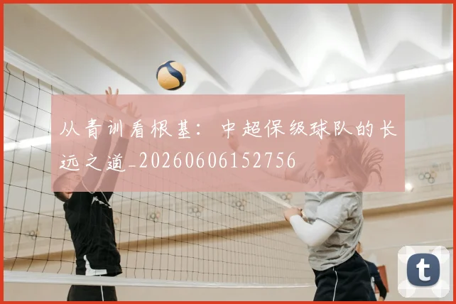 从青训看根基：中超保级球队的长远之道_20260606152756