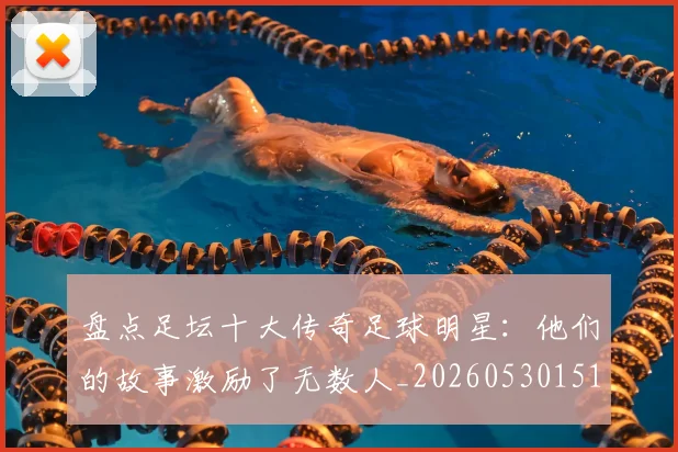 盘点足坛十大传奇足球明星:他们的故事激励了无数人_20260530151651