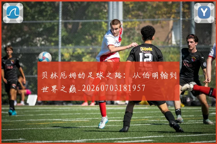 贝林厄姆的足球之路：从伯明翰到世界之巅_20260703181957